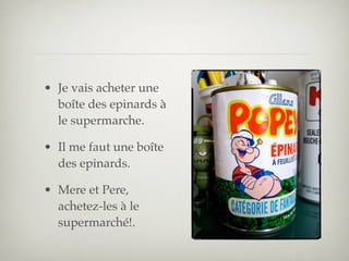 • Je vais acheter une
  boîte des epinards à
  le supermarche.

• Il me faut une boîte
  des epinards.

• Mere et Pere,
  achetez-les à le
  supermarché!.
 