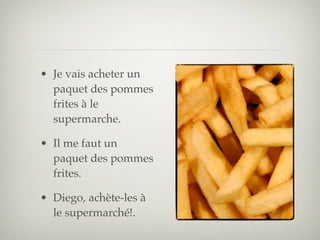 • Je vais acheter un
  paquet des pommes
  frites à le
  supermarche.

• Il me faut un
  paquet des pommes
  frites.

• Diego, achète-les à
  le supermarché!.
 