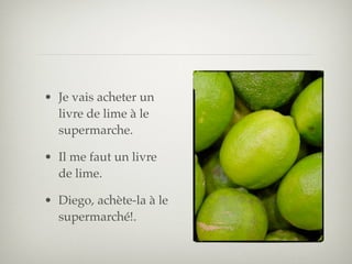 • Je vais acheter un
  livre de lime à le
  supermarche.

• Il me faut un livre
  de lime.

• Diego, achète-la à le
  supermarché!.
 