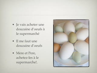 • Je vais acheter une
  douzaine d’oeufs à
  le supermarché

• Il me faut une
  douzaine d’oeufs

• Mere et Pere,
  achetez-les à le
  supermarche!.
 