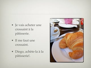 • Je vais acheter une
  crossaint à la
  pâtisserie.

• Il me faut une
  crossaint.

• Diego, achète-la à la
  pâtisserie!.
 