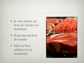• Je vais acheter un
  livre de viande à la
  boucherie

• Il me faut un livre
  de viande.

• Mere et Pere,
  achètez-le à la
  boucherie!.
 