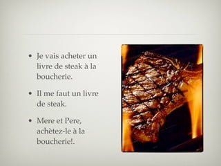 • Je vais acheter un
  livre de steak à la
  boucherie.

• Il me faut un livre
  de steak.

• Mere et Pere,
  achètez-le à la
  boucherie!.
 