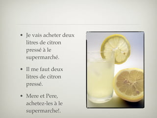 • Je vais acheter deux
  litres de citron
  pressé à le
  supermarché.

• Il me faut deux
  litres de citron
  pressé.

• Mere et Pere,
  achetez-les à le
  supermarche!.
 