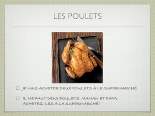 LES POULETS




JE VAIS ACHETER DEUX POULETS À LE SUPERMARCHÉ.

IL ME FAUT DEUX POULETS. MAMAN ET PAPA,
ACHETEZ-LES À LA SUPERMARCHÉ!
 