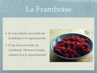 La Framboise

Je vais acheter une boîte de
framboise à le supermarché.

Il me faut une boîte de
framboise. Maman et papa,
achetez-la à le supermarché!
 