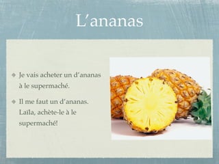 L’ananas

Je vais acheter un d’ananas
à le supermaché.

Il me faut un d’ananas.
Laïla, achète-le à le
supermaché!
 
