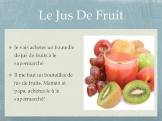 Le Jus De Fruit

Je vais acheter un bouteille
de jus de fruits à le
supermarché

Il me faut un bouteilles de
jus de fruits. Maman et
papa, achetez-le à le
supermarché!
 