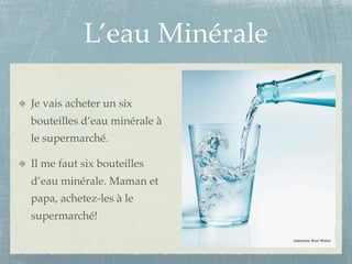 L’eau Minérale

Je vais acheter un six
bouteilles d’eau minérale à
le supermarché.

Il me faut six bouteilles
d’eau minérale. Maman et
papa, achetez-les à le
supermarché!
 