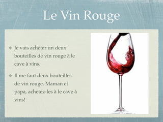 Le Vin Rouge

Je vais acheter un deux
bouteilles de vin rouge à le
cave à vins.

Il me faut deux bouteilles
de vin rouge. Maman et
papa, achetez-les à le cave à
vins!
 