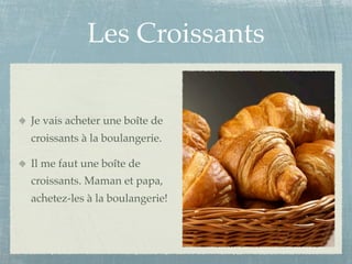 Les Croissants

Je vais acheter une boîte de
croissants à la boulangerie.

Il me faut une boîte de
croissants. Maman et papa,
achetez-les à la boulangerie!
 