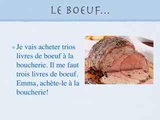 Le boeuf...

Je vais acheter trios
livres de boeuf à la
boucherie. Il me faut
trois livres de boeuf.
Emma, achète-le à la
boucherie!
 