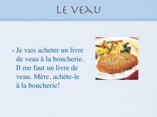 Le veau


Je vais acheter un livre
de veau à la boucherie.
Il me faut un livre de
veau. Mère, achète-le
à la boucherie!
 