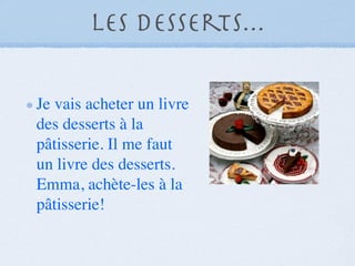 Les desserts...

Je vais acheter un livre
des desserts à la
pâtisserie. Il me faut
un livre des desserts.
Emma, achète-les à la
pâtisserie!
 