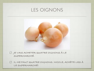 LES OIGNONS




JE VAIS ACHETER QUATRE OIGNONS À LE
SUPERMARCHÉ.

IL ME FAUT QUATRE OIGNONS. NICOLE, ACHÈTE-LES À
LE SUPERMARCHÉ!
 