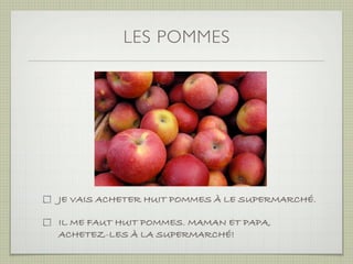 LES POMMES




JE VAIS ACHETER HUIT POMMES À LE SUPERMARCHÉ.

IL ME FAUT HUIT POMMES. MAMAN ET PAPA,
ACHETEZ-LES À LA SUPERMARCHÉ!
 