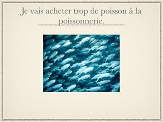 Je vais acheter trop de poisson à la
           poissonnerie.
 