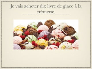 Je vais acheter dix livre de glace à la
              crémerie.
 