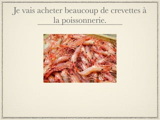 Je vais acheter beaucoup de crevettes à
            la poissonnerie.
 