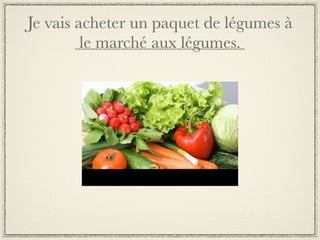 Je vais acheter un paquet de légumes à
         le marché aux légumes.
 
