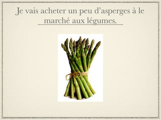 Je vais acheter un peu d’asperges à le
         marché aux légumes.
 