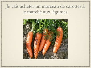 Je vais acheter un morceau de carottes à
         le marché aux légumes.
 