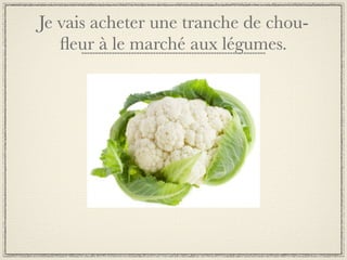 Je vais acheter une tranche de chou-
   ﬂeur à le marché aux légumes.
 