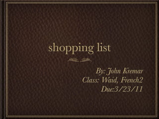 shopping list
           By: John Kremar
       Class: Waid, French2
              Due:3/23/11
 