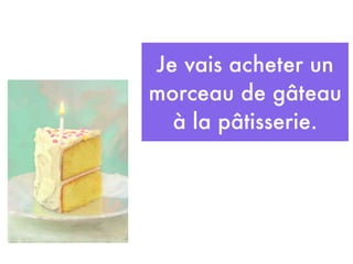 Je vais acheter un
morceau de gâteau
  à la pâtisserie.
 