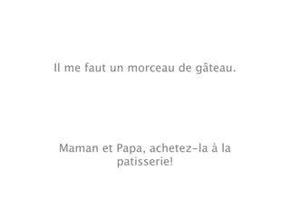 Il me faut un morceau de gâteau.




Maman et Papa, achetez-la à la
         patisserie!
 