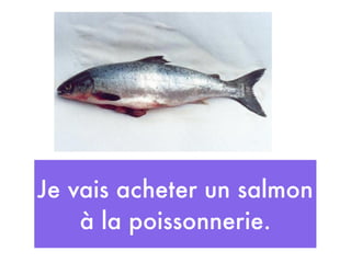 Je vais acheter un salmon
    à la poissonnerie.
 