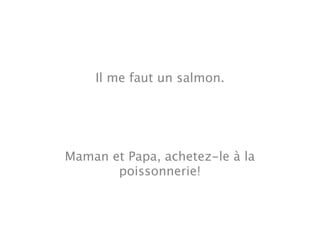 Il me faut un salmon.




Maman et Papa, achetez-le à la
       poissonnerie!
 
