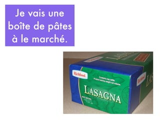 Je vais une
boîte de pâtes
 à le marché.
 