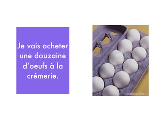 Je vais acheter
 une douzaine
  d’oeufs à la
   crémerie.
 