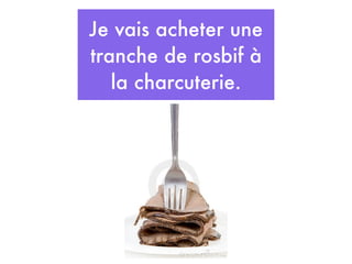 Je vais acheter une
tranche de rosbif à
   la charcuterie.
 