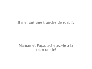 Il me faut une tranche de rosbif.




Maman et Papa, achetez-le à la
        charcuterie!
 