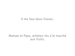Il me faut deux fraises.




Maman et Papa, achetez-les à le marché
             aux fruits.
 