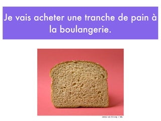 Je vais acheter une tranche de pain à
           la boulangerie.
 