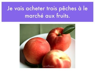 Je vais acheter trois pêches à le
       marché aux fruits.
 