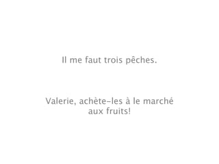 Il me faut trois pêches.



Valerie, achète-les à le marché
           aux fruits!
 