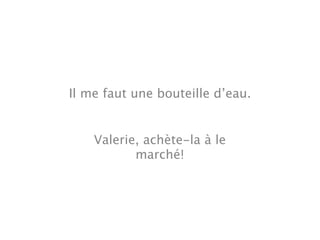 Il me faut une bouteille d’eau.


    Valerie, achète-la à le
           marché!
 