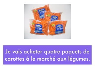 Je vais acheter quatre paquets de
carottes à le marché aux légumes.
 