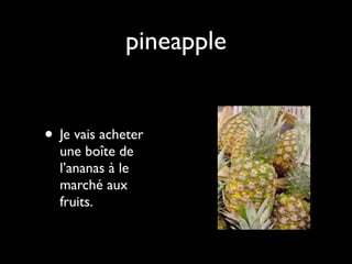 pineapple


• Je vais acheter
  une boîte de
  l’ananas à le
  marché aux
  fruits.
 
