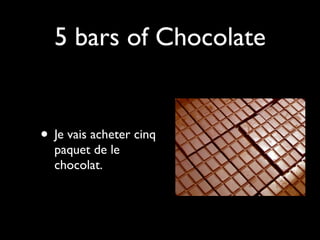 5 bars of Chocolate


• Je vais acheter cinq
  paquet de le
  chocolat.
 