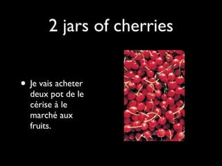 2 jars of cherries


• Je vais acheter
  deux pot de le
  cérise à le
  marché aux
  fruits.
 