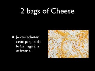 2 bags of Cheese


• Je vais acheter
  deux paquet de
  le formage à la
  crémerie.
 