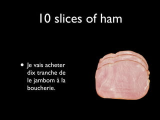 10 slices of ham


• Je vais acheter
  dix tranche de
  le jambom à la
  boucherie.
 