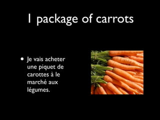 1 package of carrots


• Je vais acheter
  une piquet de
  carottes à le
  marché aux
  légumes.
 