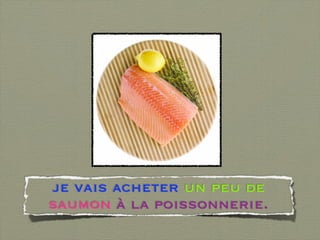 je vais acheter un peu de
saumon à la poissonnerie.
 