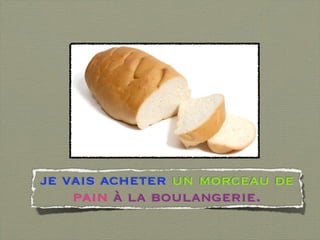 je vais acheter un morceau de
    pain à la boulangerie.
 